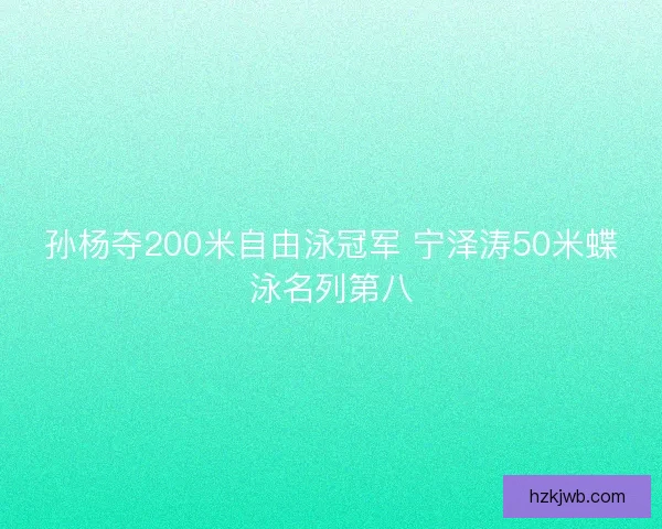 孙杨夺200米自由泳冠军 宁泽涛50米蝶泳名列第八