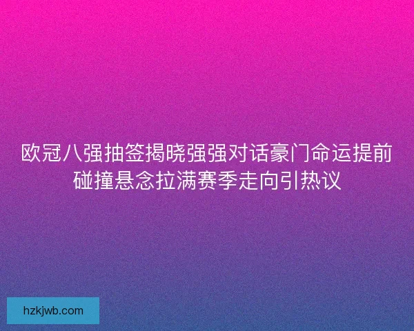 欧冠八强抽签揭晓强强对话豪门命运提前碰撞悬念拉满赛季走向引热议