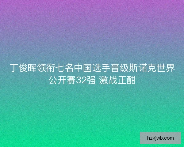 丁俊晖领衔七名中国选手晋级斯诺克世界公开赛32强 激战正酣