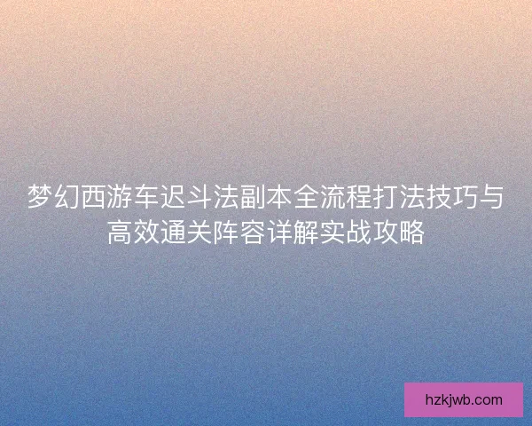 梦幻西游车迟斗法副本全流程打法技巧与高效通关阵容详解实战攻略