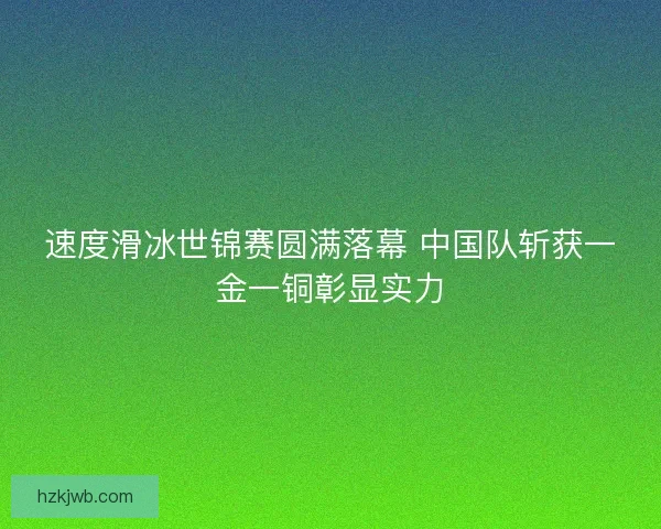 速度滑冰世锦赛圆满落幕 中国队斩获一金一铜彰显实力
