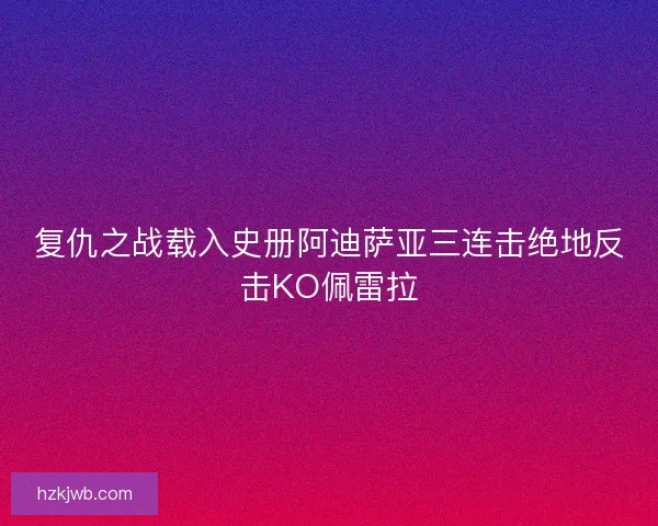 复仇之战载入史册阿迪萨亚三连击绝地反击KO佩雷拉