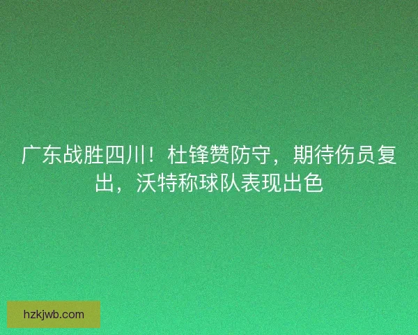 广东战胜四川！杜锋赞防守，期待伤员复出，沃特称球队表现出色