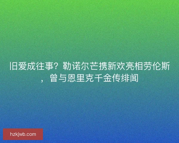 旧爱成往事？勒诺尔芒携新欢亮相劳伦斯，曾与恩里克千金传绯闻
