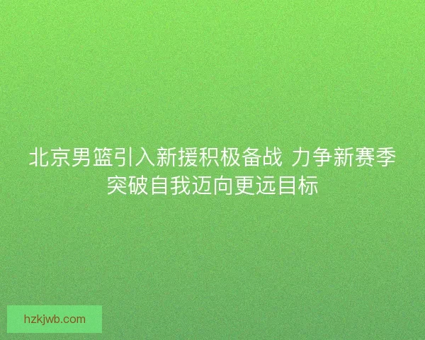 北京男篮引入新援积极备战 力争新赛季突破自我迈向更远目标