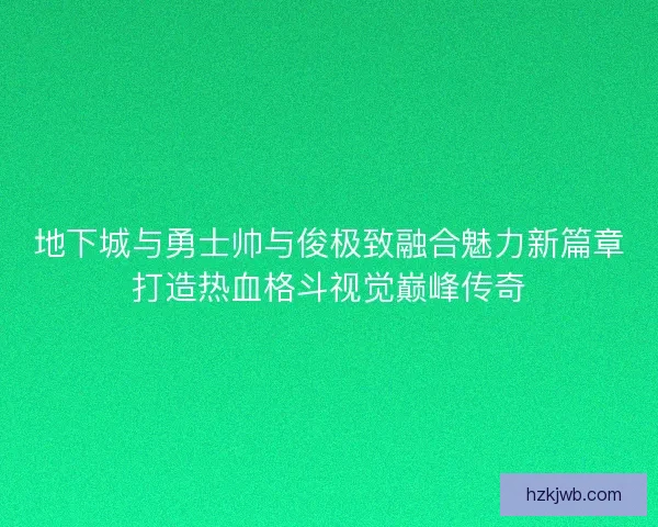 地下城与勇士帅与俊极致融合魅力新篇章打造热血格斗视觉巅峰传奇