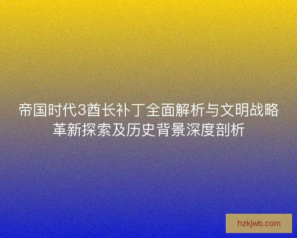 帝国时代3酋长补丁全面解析与文明战略革新探索及历史背景深度剖析