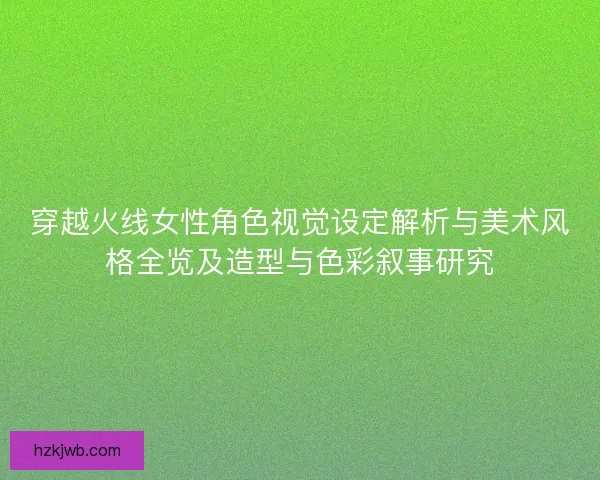 穿越火线女性角色视觉设定解析与美术风格全览及造型与色彩叙事研究