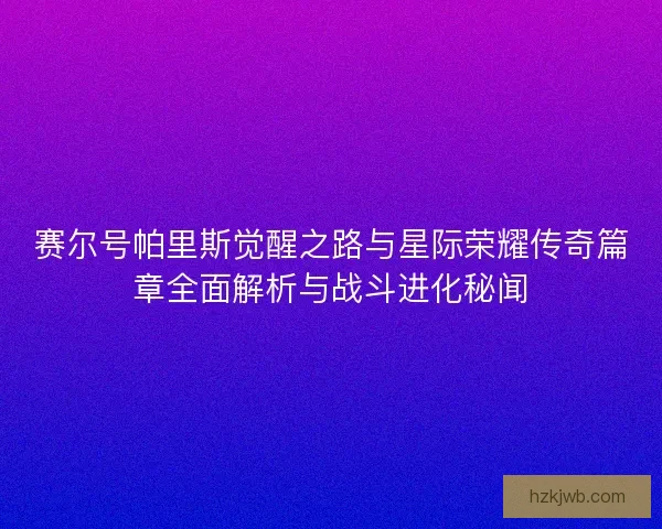 赛尔号帕里斯觉醒之路与星际荣耀传奇篇章全面解析与战斗进化秘闻