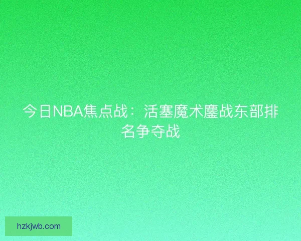 今日NBA焦点战：活塞魔术鏖战东部排名争夺战