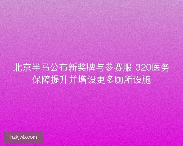 北京半马公布新奖牌与参赛服 320医务保障提升并增设更多厕所设施