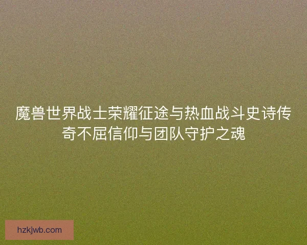 魔兽世界战士荣耀征途与热血战斗史诗传奇不屈信仰与团队守护之魂