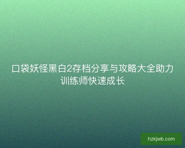 口袋妖怪黑白2存档分享与攻略大全助力训练师快速成长