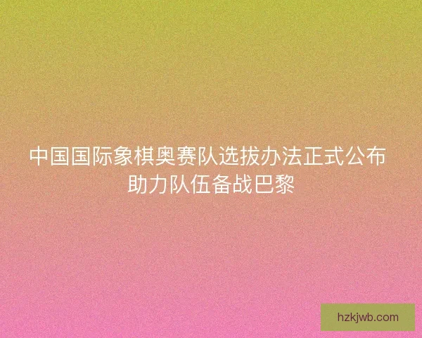中国国际象棋奥赛队选拔办法正式公布 助力队伍备战巴黎