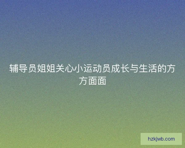 辅导员姐姐关心小运动员成长与生活的方方面面