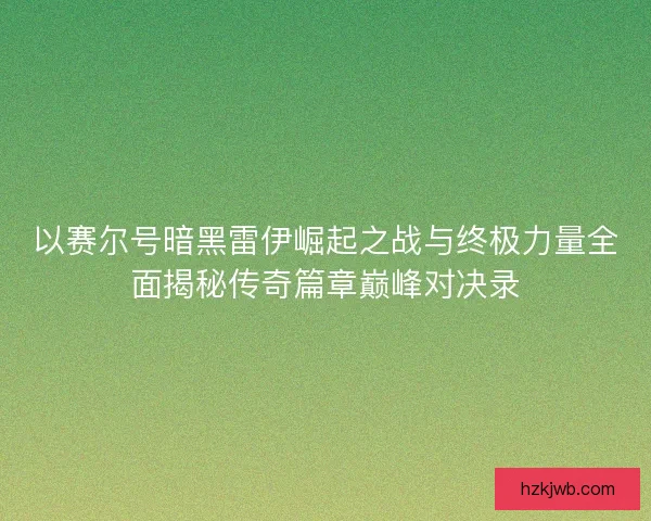以赛尔号暗黑雷伊崛起之战与终极力量全面揭秘传奇篇章巅峰对决录