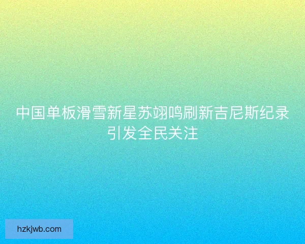 中国单板滑雪新星苏翊鸣刷新吉尼斯纪录引发全民关注
