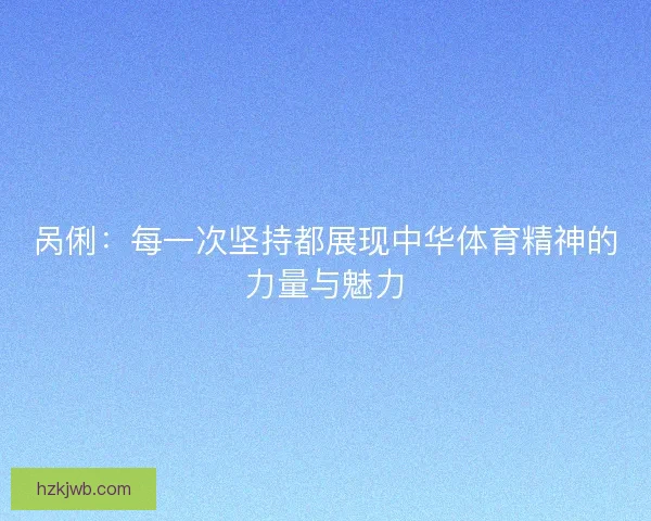 呙俐：每一次坚持都展现中华体育精神的力量与魅力
