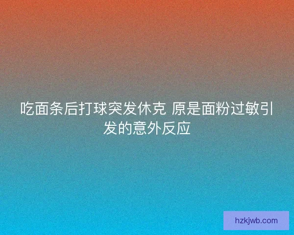 吃面条后打球突发休克 原是面粉过敏引发的意外反应