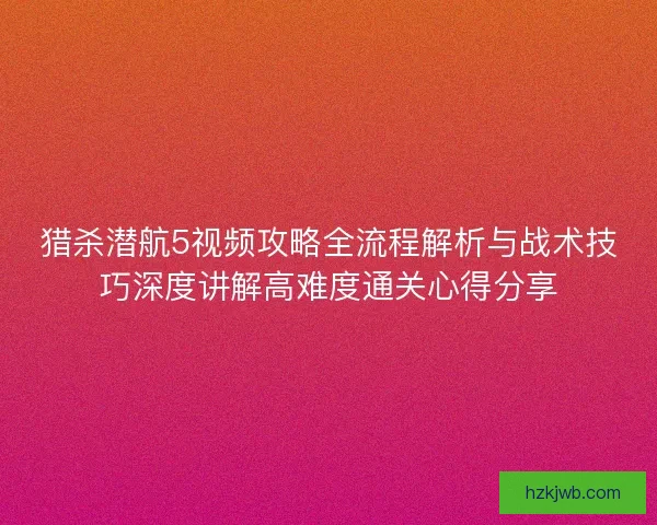猎杀潜航5视频攻略全流程解析与战术技巧深度讲解高难度通关心得分享