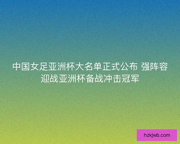 中国女足亚洲杯大名单正式公布 强阵容迎战亚洲杯备战冲击冠军