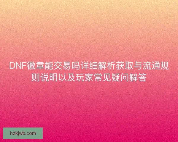 DNF徽章能交易吗详细解析获取与流通规则说明以及玩家常见疑问解答