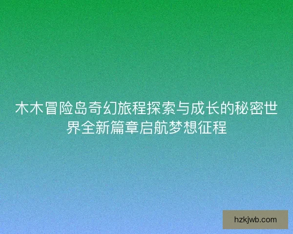木木冒险岛奇幻旅程探索与成长的秘密世界全新篇章启航梦想征程