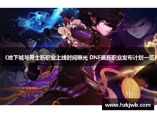 《地下城与勇士新职业上线时间曝光 DNF最新职业发布计划一览》